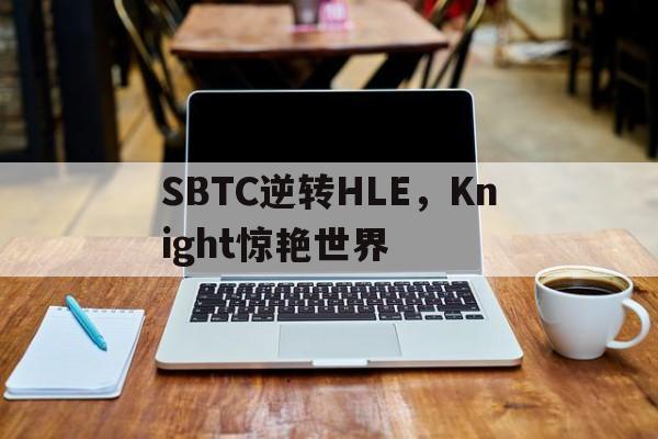 SBTC逆转HLE,Knight惊艳世界 SBTC逆转HLE,Knight惊艳世界